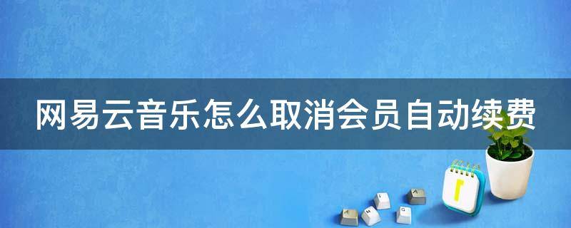 网易云音乐怎么取消会员自动续费 网易云音乐怎么取消会员自动续费怎么退款