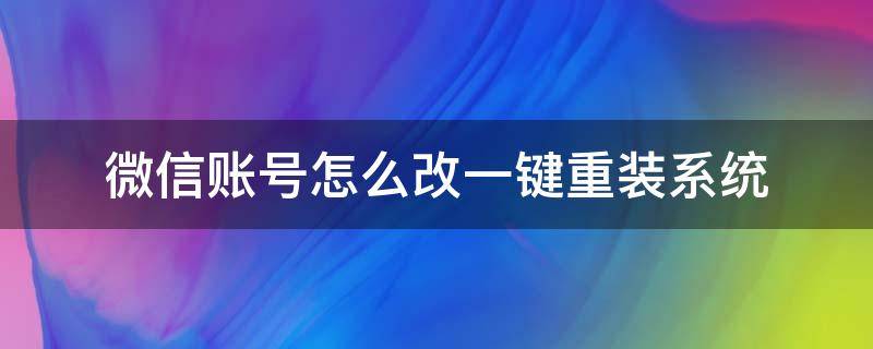 微信账号怎么改一键重装系统 怎样重装微信系统