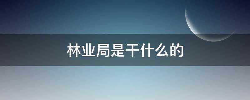 林业局是干什么的（县级林业局是干什么的）