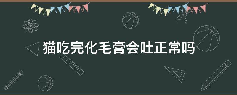 猫吃完化毛膏会吐正常吗 猫吃了化毛膏还会吐吗