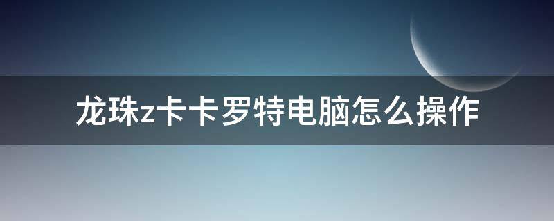 龙珠z卡卡罗特电脑怎么操作（七龙珠z卡卡罗特电脑怎么操作）