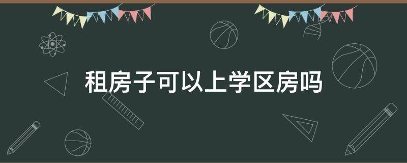 租房子可以上学区房吗（租的房可以上学区房吗）