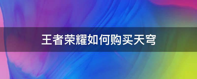 王者荣耀如何购买天穹（王者荣耀怎么才能购买天穹）