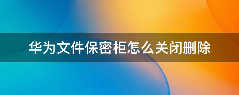 华为文件保密柜怎么关闭删除 华为文件保密柜删除的文件去哪