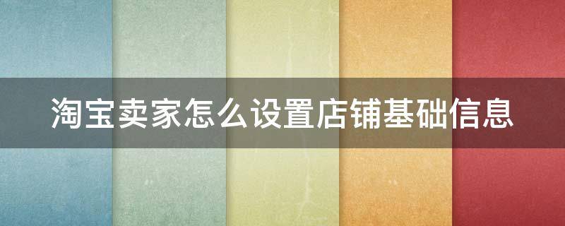 淘宝卖家怎么设置店铺基础信息（淘宝开店后店铺基本设置怎么填写）