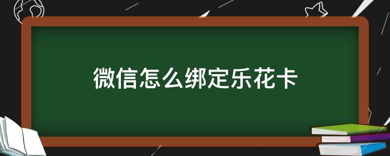 微信怎么绑定乐花卡（花卡乐绑定微信以后怎么用）