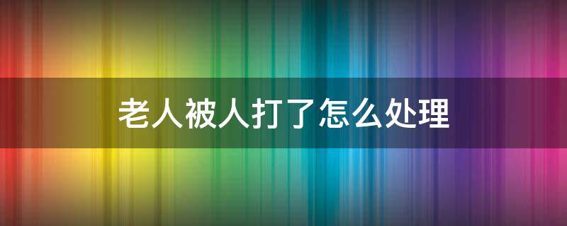 老人被人打了怎么处理 老人被打如何处理