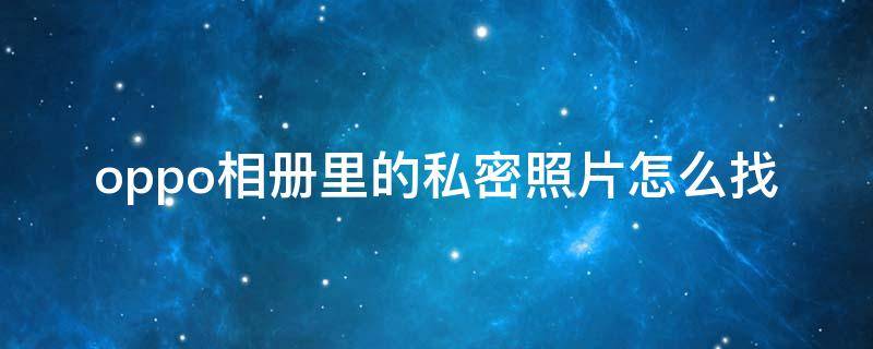 oppo相册里的私密照片怎么找（oppo如何查找私密相册里的照片）