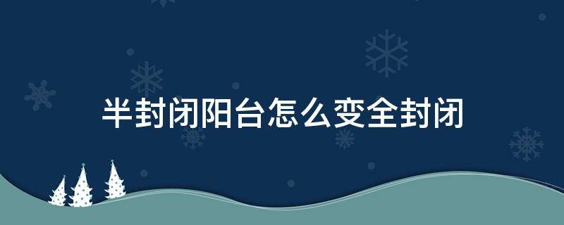 半封闭阳台怎么变全封闭（半封闭阳台怎么改成全封闭阳台）