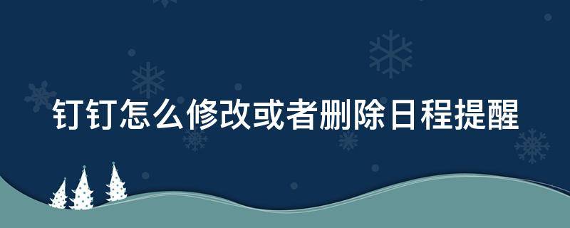 钉钉怎么修改或者删除日程提醒 钉钉怎么修改或者删除日程提醒功能