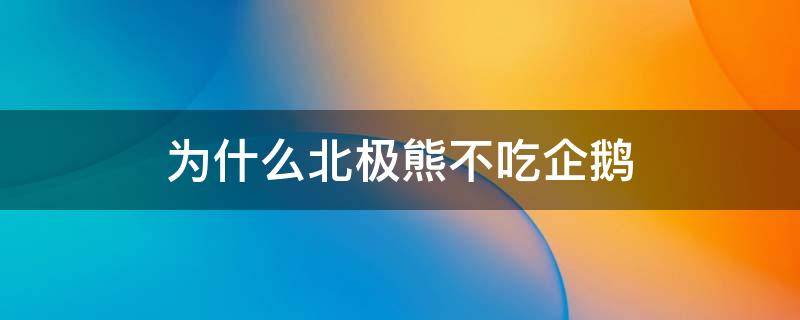 为什么北极熊不吃企鹅 为什么北极熊不吃企鹅宝宝呢[疑问]