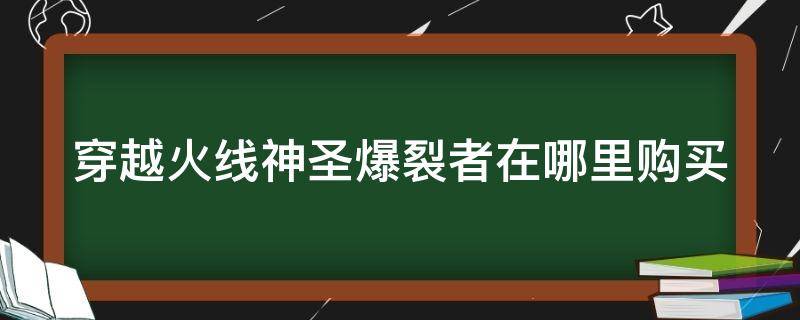 穿越火线神圣爆裂者在哪里购买（穿越火线端游神圣爆裂者在哪里获得）