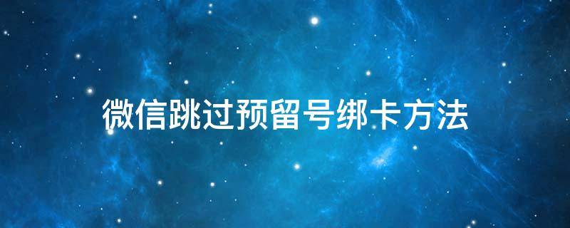 微信跳过预留号绑卡方法 微信绑定银行卡怎么跳过预留号