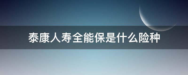 泰康人寿全能保是什么险种（泰康人寿全能保保险都管什么呢）