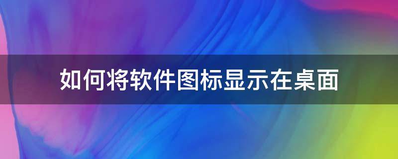 如何将软件图标显示在桌面 怎样将软件图标显示在桌面上