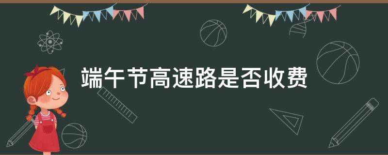 端午节高速路是否收费 今年端午节高速路收费吗