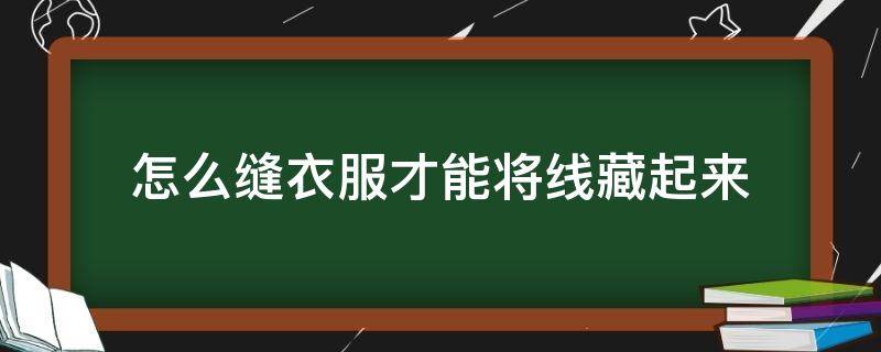 怎么缝衣服才能将线藏起来（缝衣服怎么把线头藏在在里面）