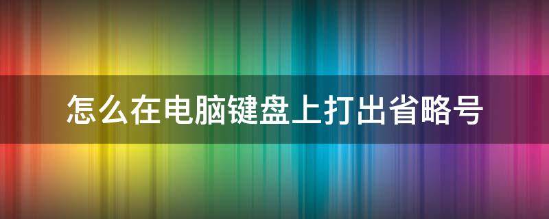 怎么在电脑键盘上打出省略号 如何在电脑键盘上打出省略号