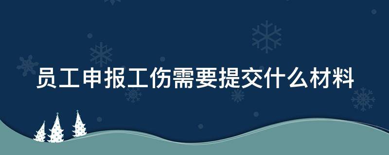 员工申报工伤需要提交什么材料（员工申报工伤需要提交什么材料和手续）