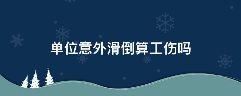 单位意外滑倒算工伤吗 滑倒算不算工伤