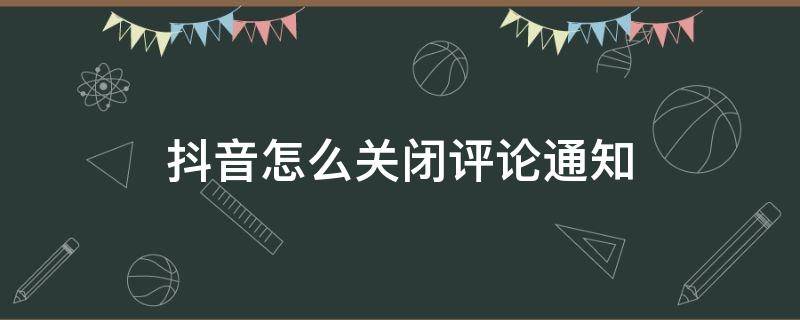 抖音怎么关闭评论通知（抖音设置关闭评论）