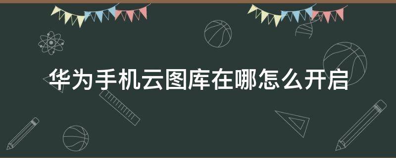 华为手机云图库在哪怎么开启 华为手机云图库怎么打开