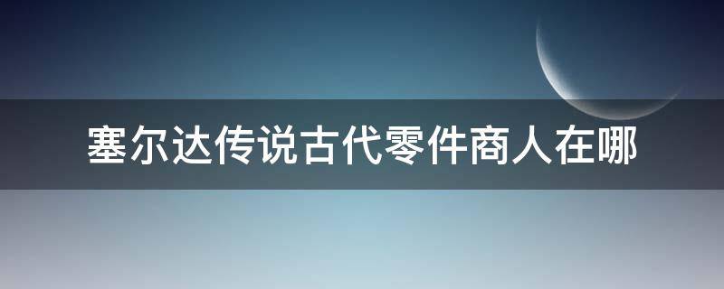 塞尔达传说古代零件商人在哪（塞尔达传说古代零件商人在哪里）