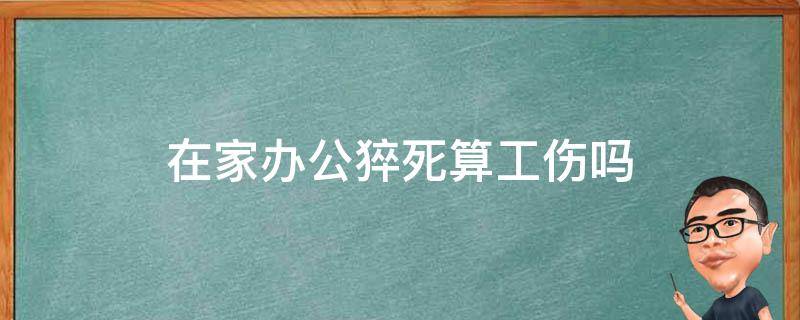 在家办公猝死算工伤吗（在家猝死算不算工伤）