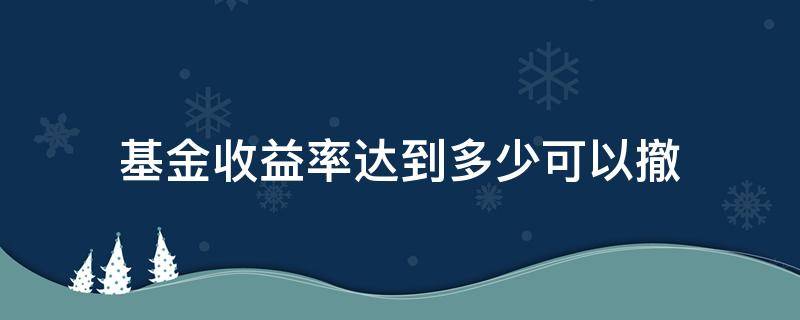 基金收益率达到多少可以撤 基金收益回撤比多大比较合适