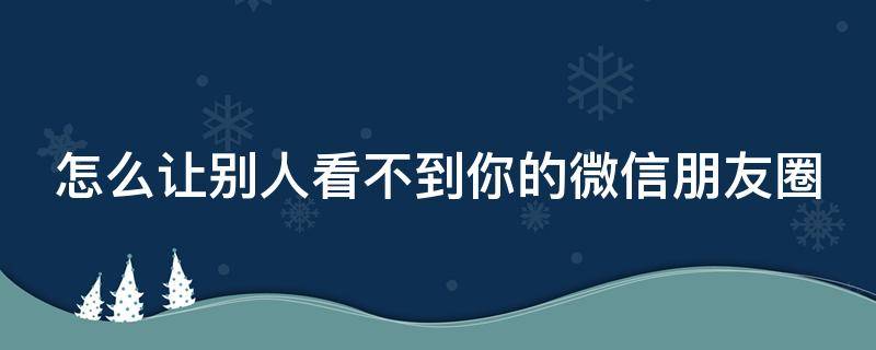 怎么让别人看不到你的微信朋友圈（怎么让别人看不到你的微信朋友圈背景图）