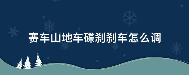 赛车山地车碟刹刹车怎么调 山地车碟刹调节视频教程