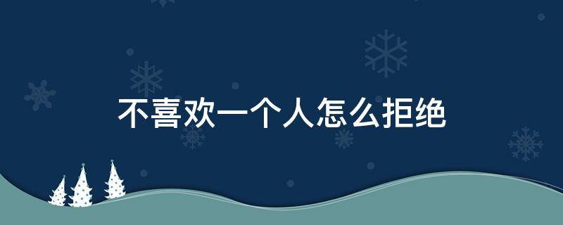 不喜欢一个人怎么拒绝 不喜欢一个人怎么拒绝他