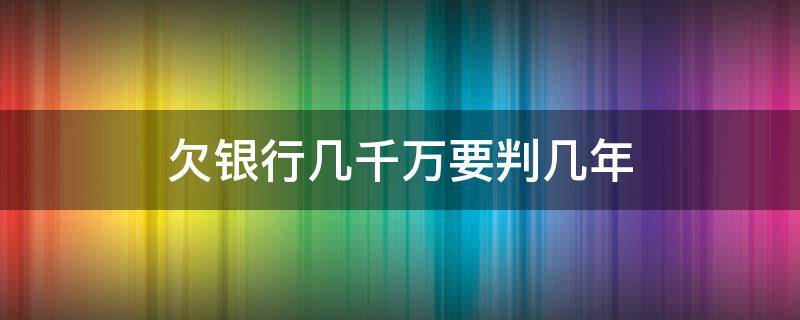 欠银行几千万要判几年 欠银行一千万可以判多少年