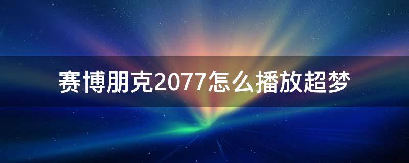 赛博朋克2077怎么播放超梦（赛博朋克2077怎样播放超梦）