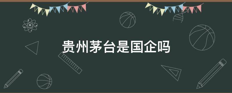 贵州茅台是国企吗 贵州茅台是国有企业吗