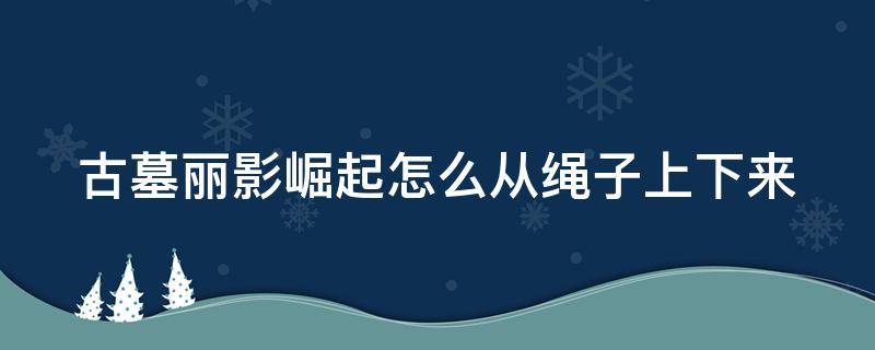 古墓丽影崛起怎么从绳子上下来（古墓丽影崛起怎么获得绳子）