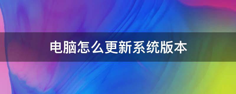 电脑怎么更新系统版本（电脑系统怎么升级）