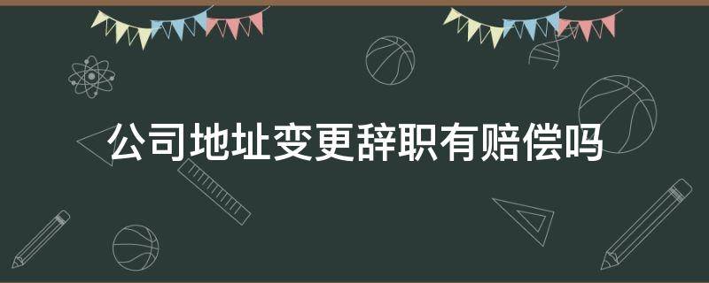 公司地址变更辞职有赔偿吗 公司地址变更员工离职有补偿吗