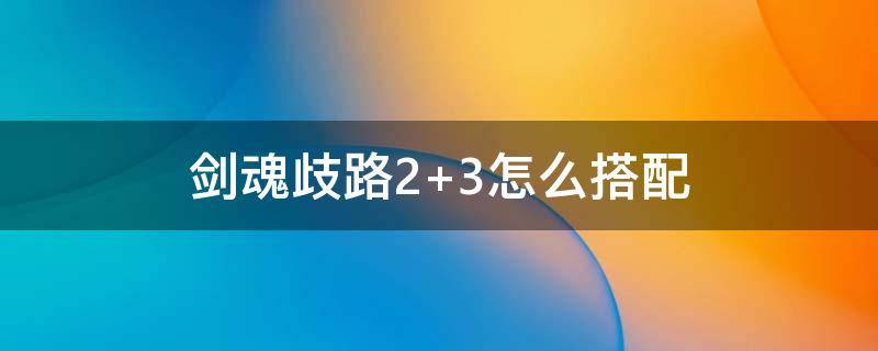 剑魂歧路2+3怎么搭配（剑魂歧路2搭配什么）