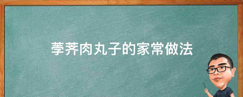 荸荠肉丸子的家常做法（荸荠肉丸子的家常做法窍门）