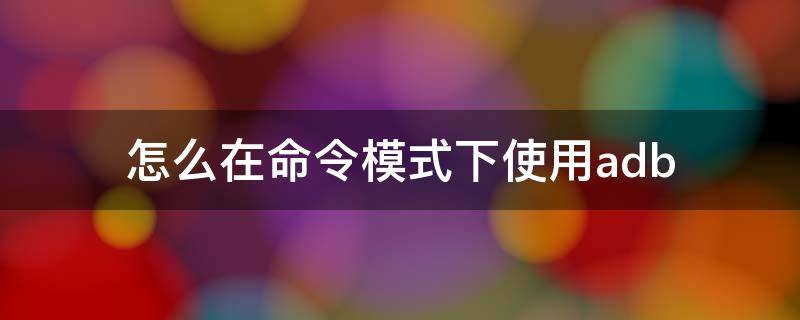 怎么在命令模式下使用adb（命令模式 菜鸟教程）