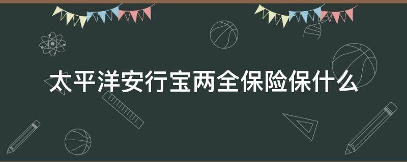 太平洋安行宝两全保险保什么 太平洋安行宝2.0两全保险是什么险种