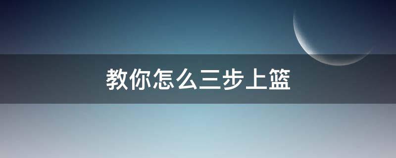 教你怎么三步上篮（三步上篮具体步骤）