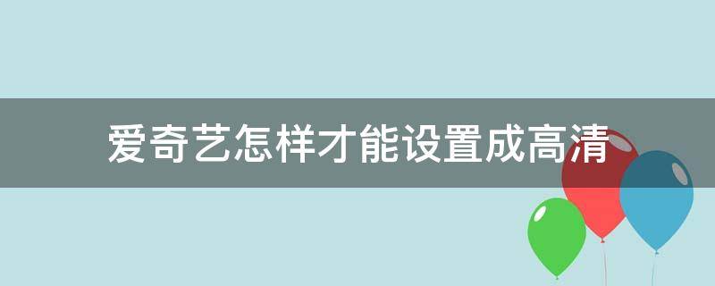 爱奇艺怎样才能设置成高清（爱奇艺高清怎么设置手机）