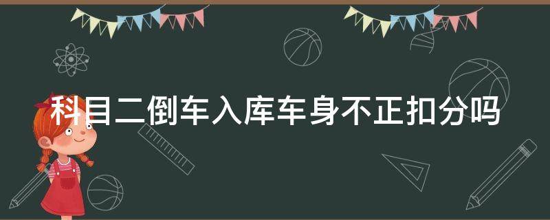 科目二倒车入库车身不正扣分吗 科二倒车入库车身不正扣几分