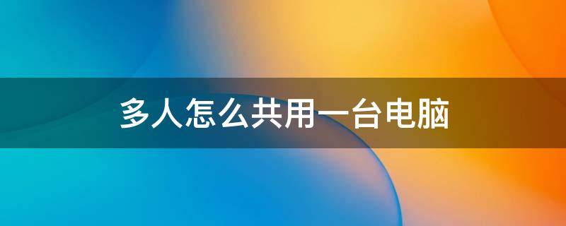 多人怎么共用一台电脑（如何两人共用一台电脑）