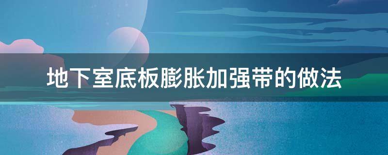 地下室底板膨胀加强带的做法（地下室底板伸缩后浇带做法）