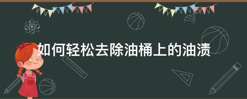 如何轻松去除油桶上的油渍 铁桶里的油渍怎么去除