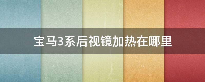 宝马3系后视镜加热在哪里 宝马3系的后视镜加热在哪