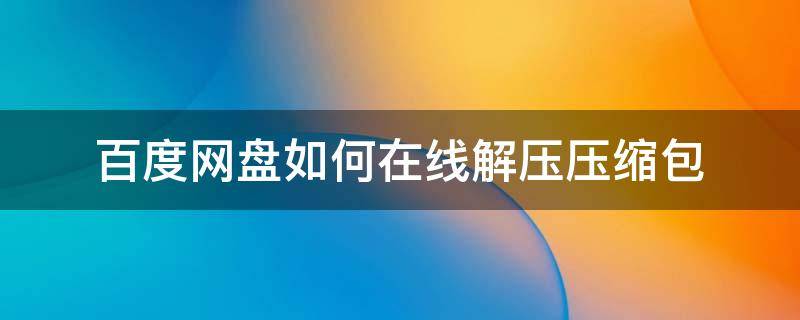 百度网盘如何在线解压压缩包（百度网盘免费怎么解压压缩包）